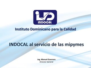 Instituto Dominicano para la Calidad
INDOCAL al servicio de las mipymes
Ing. Manuel Guerrero
Director General
 