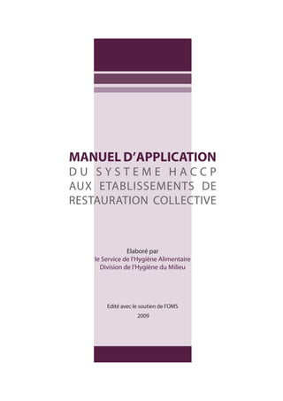 MANUEL D’APPLICATION
D U S Y S T E M E H A C C P
AUX ETABLISSEMENTS DE
RESTAURATION COLLECTIVE
Elaboré par
le Service de l’Hygiène Alimentaire
Division de l’Hygiène du Milieu
Edité avec le soutien de l’OMS
2009
 