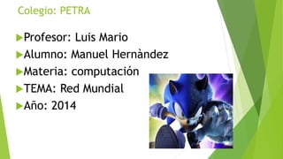 Colegio: PETRA
Profesor: Luis Mario
Alumno: Manuel Hernàndez
Materia: computación
TEMA: Red Mundial
Año: 2014
 