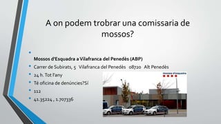 A on podem trobrar una comissaria de
mossos?
•
Mossos d'Esquadra aVilafranca del Penedès (ABP)
• Carrer de Subirats, 5 Vilafranca del Penedès 08720 Alt Penedès
• 24 h.Tot l'any
• Té oficina de denúncies?Sí
• 112
• 41.35224 , 1.707336
 