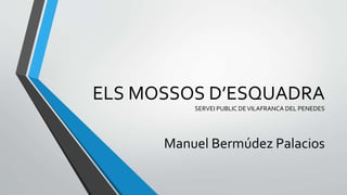 ELS MOSSOS D’ESQUADRA
SERVEI PUBLIC DEVILAFRANCA DEL PENEDES
Manuel Bermúdez Palacios
 