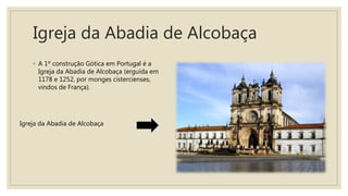 Igreja da Abadia de Alcobaça
◦ A 1º construção Gótica em Portugal é a
Igreja da Abadia de Alcobaça (erguida em
1178 e 1252, por monges cistercienses,
vindos de França).
Igreja da Abadia de Alcobaça
 
