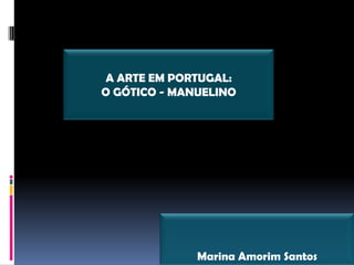Marina Amorim Santos
A ARTE EM PORTUGAL:
O GÓTICO - MANUELINO
 