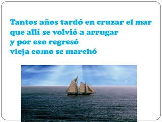 Tantos años tardó en cruzar el mar
que allí se volvió a arrugar
y por eso regresó
vieja como se marchó

 