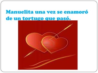 Manuelita una vez se enamoró
de un tortugo que pasó.

 