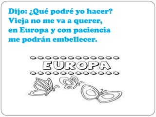 Dijo: ¿Qué podré yo hacer?
Vieja no me va a querer,
en Europa y con paciencia
me podrán embellecer.

 