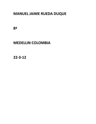 MANUEL JAIME RUEDA DUQUE


8ª


MEDELLIN COLOMBIA


22-3-12
 