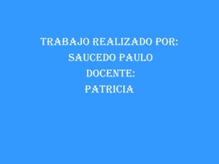 Trabajo realizado por:
    Saucedo paulo
      docenTe:
      paTricia
 