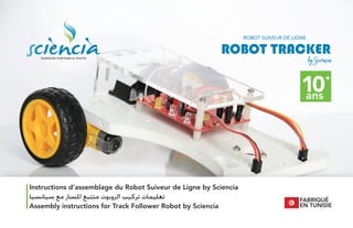 SCIENCES FOR KIDS & YOUTH
FABRIQUÉ
EN TUNISIE
Instructions d’assemblage du Robot Suiveur de Ligne by Sciencia
Assembly instructions for Track Follower Robot by Sciencia
‫ﺳﻴﺎﻧﺴﻴﺎ‬ ‫ﻣﻊ‬ ‫ﺍﳌﺴﺎﺭ‬ ‫ﻣﺘﺘﺒﻊ‬ ‫ﺍﻟﺮﻭﺑﻮﺕ‬ ‫ﺗﺮﻛﻴﺐ‬ ‫ﺗﻌﻠﻴﻤﺎﺕ‬
 