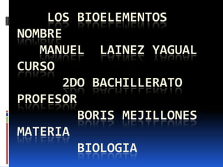 LOS BIOELEMENTOS
NOMBRE
MANUEL LAINEZ YAGUAL
CURSO
2DO BACHILLERATO
PROFESOR
BORIS MEJILLONES
MATERIA
BIOLOGIA
 