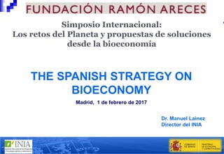 THE SPANISH STRATEGY ON
BIOECONOMY
Dr. Manuel Lainez
Director del INIA
Madrid, 1 de febrero de 2017
Simposio Internacional:
Los retos del Planeta y propuestas de soluciones
desde la bioeconomía
 