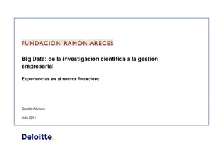 Deloitte Advisory
Big Data: de la investigación científica a la gestión
empresarial
Julio 2014
Experiencias en el sector financiero
 