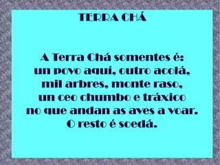 TERRA CHÁ
A Terra Chá somentes é:
un povo aquí, outro acolá,
mil arbres, monte raso,
un ceo chumbo e tráxico
no que andan as aves a voar.
O resto é soedá.
 