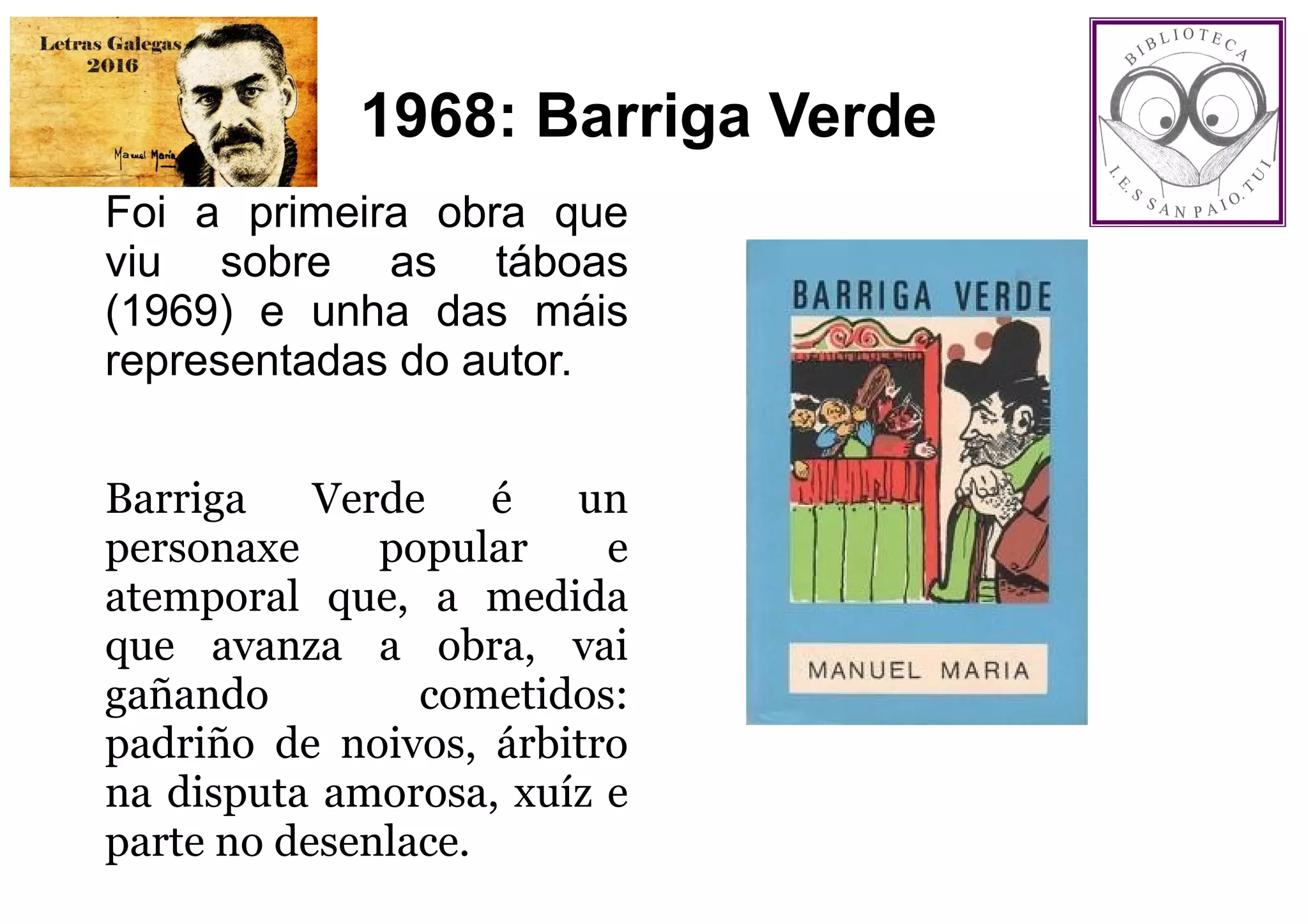 1968: Barriga Verde
Foi a primeira obra que
viu sobre as táboas
(1969) e unha das máis
representadas do autor.
Barriga Verde é un
personaxe popular e
atemporal que, a medida
que avanza a obra, vai
gañando cometidos:
padriño de noivos, árbitro
na disputa amorosa, xuíz e
parte no desenlace.
 