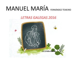 MANUEL MARÍA FERNÁNDEZ TEIXEIRO
LETRAS GALEGAS 2016
I.E.S.Félix Muriel.
 