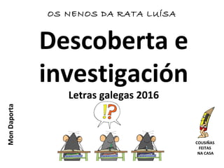 Descoberta e
investigación
Letras galegas 2016
MonDaporta
COUSIÑAS
FEITAS
NA CASA
OS NENOS DA RATA LUÍSA
 