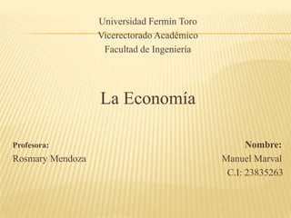 Universidad Fermín Toro
Vicerectorado Académico
Facultad de Ingeniería

La Economía
Profesora:

Rosmary Mendoza

Nombre:
Manuel Marval
C.I: 23835263

 