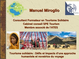 Manuel Miroglio Consultant Formateur en Tourisme Solidaire  Cabinet conseil SPE Tourism Membre associé de l’ATES Tourisme solidaire : Défis et Impacts d’une approche humaniste et novatrice du voyage 
