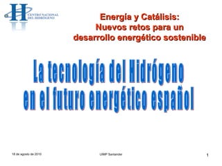 18 de agosto de 2010 UIMP Santander La tecnología del Hidrógeno  en el futuro energético español Energía y Catálisis:  Nuevos retos para un  desarrollo energético sostenible  