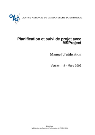 Réalisé par
la Direction des Systèmes d'Information du CNRS (DSI)
Planification et suivi de projet avec
MSProject
Manuel d’utilisation
Version 1.4 - Mars 2009
 