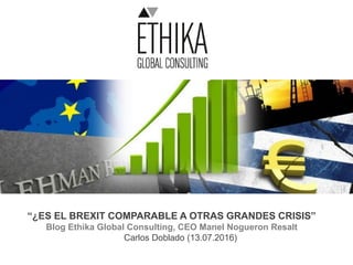 “¿ES EL BREXIT COMPARABLE A OTRAS GRANDES CRISIS”
Blog Ethika Global Consulting, CEO Manel Nogueron Resalt
Carlos Doblado (13.07.2016)
 