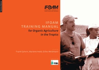 COMPILED BY
ifoam
training manual
for Organic Agriculture
in the Tropics
EDITED BY
Frank Eyhorn, Marlene Heeb, Gilles Weidmann
 
