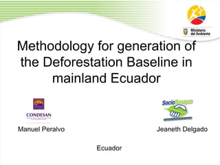 Methodology for generation of
the Deforestation Baseline in
     mainland Ecuador


Manuel Peralvo             Jeaneth Delgado

                 Ecuador
 