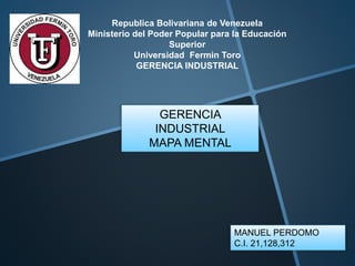 Republica Bolivariana de Venezuela
Ministerio del Poder Popular para la Educación
Superior
Universidad Fermin Toro
GERENCIA INDUSTRIAL
GERENCIA
INDUSTRIAL
MAPA MENTAL
MANUEL PERDOMO
C.I. 21,128,312
