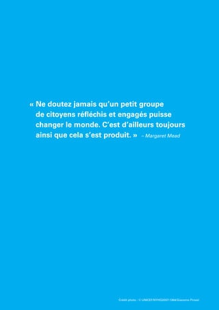 Crédit photo : © UNICEF/NYHQ2007-1364/Giacomo Pirozzi
« Ne doutez jamais qu’un petit groupe
de citoyens réfléchis et engagés puisse
changer le monde. C’est d’ailleurs toujours
ainsi que cela s’est produit. » – Margaret Mead
 
