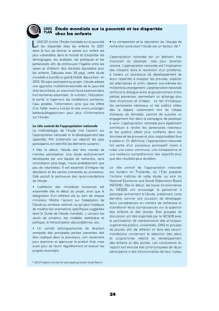 24
L’UNICEF a initié l’Étude mondiale sur la pauvreté
et les disparités chez les enfants ﬁn 2007
dans le but de donner la parole aux enfant les
plus vulnérables dans le monde et d’exploiter les
témoignages, les analyses, les politiques et les
partenariats aﬁn de promouvoir l’égalité entre les
sexes et d’obtenir des résultats équitables pour
les enfants. Débutée avec 39 pays, cette étude
mondiale a suscité un grand intérêt depuis lors : en
2010, 50 pays participent au projet. L’étude adopte
une approche multidimensionnelle de la pauvreté
chez les enfants, en examinant leurs carences dans
huit domaines essentiels : la nutrition, l’éducation,
la santé, le logement, les installations sanitaires,
l’eau potable, l’information, ainsi que les effets
d’un faible revenu (visitez le site www.unicefglo-
balstudy.blogspot.com pour plus d’informations
sur l’étude).
Le rôle central de l’appropriation nationale
La méthodologie de l’étude met l’accent sur
l’appropriation nationale et le développement des
capacités. Aﬁn d’atteindre cet objectif, les pays
participants ont identiﬁé les éléments suivants :
manière participative. Une étude exclusivement
développée par une équipe de recherche, sans
consultation plus large, n’aura probablement que
peu de retombées. Il est essentiel d’intégrer les
décideurs et les parties prenantes au processus.
Cela accroît la pertinence des recommandations
de l’étude.
essentielle dès le début du projet, ainsi que la
désignation d’un référent clé au sein de chaque
ministère. Mettre l’accent sur l’adaptation de
l’étude au contexte national, ce qui peut impliquer
de modiﬁer les orientations spéciﬁques suggérées
dans le Guide de l’étude mondiale, y compris les
seuils de privation, les modèles statistique et
politique, la hiérarchisation des problèmes, etc..
composé des principales parties prenantes doit
être impliqué dans le processus, non seulement
pour examiner et approuver le produit ﬁnal, mais
aussi pour se réunir régulièrement et évaluer les
progrès accomplis.
recherche conduisant l’étude est un facteur clé.*
L’appropriation nationale est un élément très
important du plaidoyer, cela pour diverses
raisons. L’appropriation nationale est l’implication
des citoyens dans la résolution d’un problème,
à travers un processus de développement de
leurs capacités à analyser les preuves, explorer
les alternatives et enﬁn, devenir eux-mêmes les
militants du changement. L’appropriation nationale
renforce le dialogue entre le gouvernement et les
parties prenantes, permettant un échange plus
libre d’opinions et d’idées. Le fait d’impliquer
les partenaires nationaux et les publics cibles
dès le départ, notamment lors de l’étape
d’analyse de données, permet de susciter un
engagement fort dans la campagne de plaidoyer
à venir. L’appropriation nationale peut également
contribuer à rendre les partenaires nationaux
et les publics cibles plus conﬁants dans les
données et les preuves et plus responsables face
à celles-ci. En déﬁnitive, l’appropriation nationale
fait partie d’un processus participatif visant à
créer une vision commune, une transparence et
une meilleure compréhension des objectifs ainsi
que des résultats plus durables.
Le rôle central de l’appropriation nationale
est évident en Thaïlande, où l’État possède
l’entière maîtrise de cette étude, au sein du
National Economic and Social Elaboration Board
(NESDB). Dès le début, les hauts fonctionnaires
du NESDB ont encouragé le personnel à
participer activement à l’étude, présentant cette
dernière comme une occasion de développer
leurs compétences en matière de recherche et
d’améliorer leurs connaissances sur la question
des enfants et des jeunes. Des groupes de
discussion ont été organisés par le NESDB avec
la participation de représentants des principaux
organismes publics, universités, ONG et groupes
de jeunes, aﬁn de réﬂéchir et faire des recom-
mandations concernant la sélection des plans
et programmes relatifs au développement
des enfants et des jeunes. Les conclusions du
rapport ont ensuite été communiquées de façon
participative à des fonctionnaires de haut niveau
Étude mondiale sur la pauvreté et les disparités
chez les enfants
* 2010 Progress Survey for participating Global Study Teams.
GROS
PLAN
 