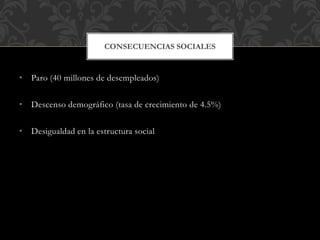 • Paro (40 millones de desempleados)
• Descenso demográfico (tasa de crecimiento de 4.5%)
• Desigualdad en la estructura social
CONSECUENCIAS SOCIALES
 