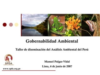 Gobernabilidad Ambiental
          Taller de diseminación del Análisis Ambiental del Perú


                               Manuel Pulgar-Vidal
                             Lima, 6 de junio de 2007
www.spda.org.pe
 