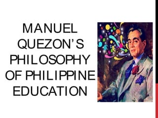 MANUEL
QUEZON’S
PHILOSOPHY
OF PHILIPPINE
EDUCATION
 