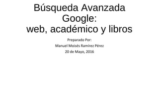 Búsqueda Avanzada
Google:
web, académico y libros
Preparado Por:
Manuel Moisés Ramírez Pérez
20 de Mayo, 2016
 