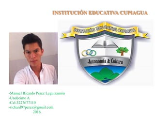 INSTITUCIÓN EDUCATIVA CUPIAGUA
-Manuel Ricardo Pérez Leguizamón
-Undécimo A
-Cel:3227677110
-richard97perez@gmail.com
2016
 