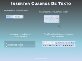 Accedemos al menú insertar
Hacemos clic en “Cuadro de texto”
Insertamos el texto en el
cuadro de texto
Por ultimo le aplicamos el formato
que deseemos
MANUEL SAINZ DE AJA
 