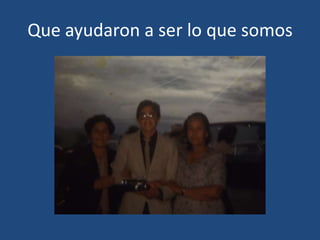 Que ayudaron a ser lo que somos

 