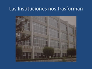 Las Instituciones nos trasforman

 