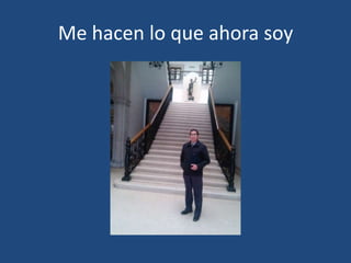 Me hacen lo que ahora soy

 