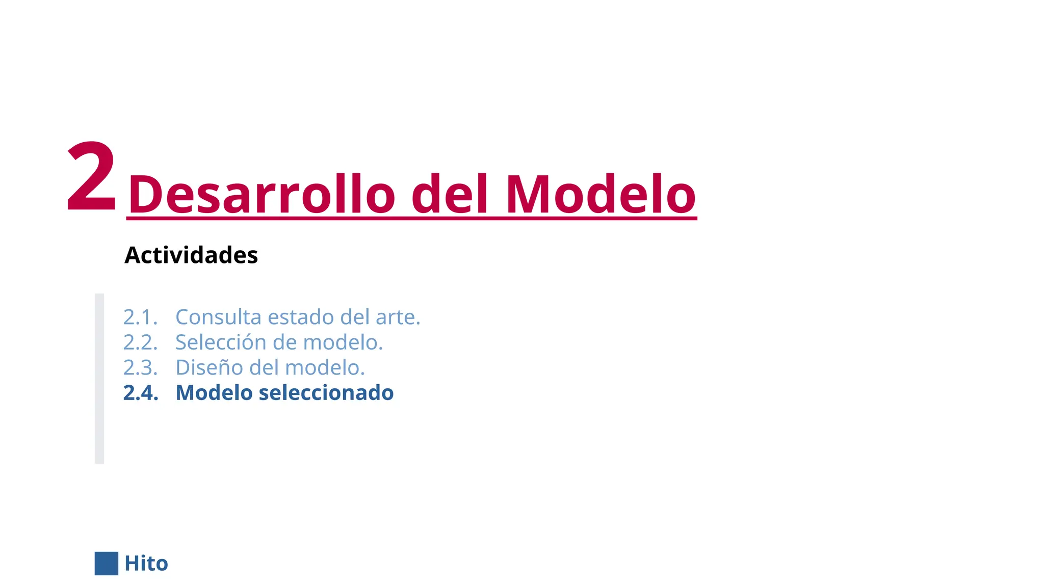 Desarrollo del Modelo
Actividades
2.1. Consulta estado del arte.
2.2. Selección de modelo.
2.3. Diseño del modelo.
2.4. Modelo seleccionado
2
Hito
 