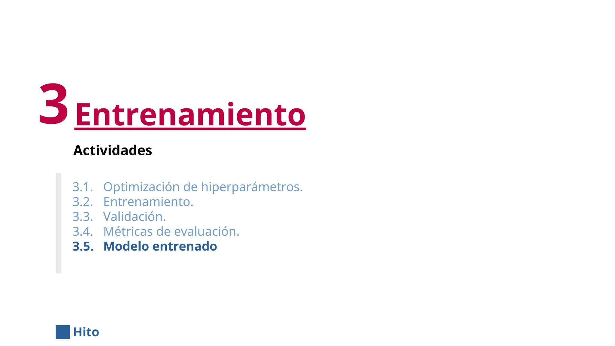 Entrenamiento
Actividades
3.1. Optimización de hiperparámetros.
3.2. Entrenamiento.
3.3. Validación.
3.4. Métricas de evaluación.
3.5. Modelo entrenado
3
Hito
 