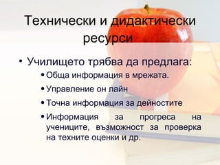 Технически и дидактически ресурси   Училището трябва да предлага : Обща информация в мрежата . Управление он лайн  Точна информация за дейностите  Информация за прогреса на учениците, възможност за проверка на техните оценки и др.  