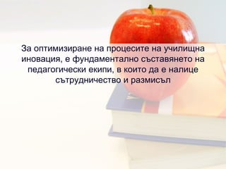 За оптимизиране на процесите на училищна иновация, е фундаментално съставянето на педагогически екипи, в които да е налице сътрудничество и размисъл 