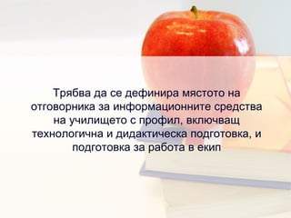Трябва да се дефинира мястото на отговорника за информационните средства на училището с профил, включващ технологична и дидактическа подготовка, и подготовка за работа в екип 