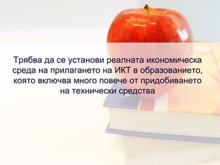 Трябва да се установи реалната икономическа среда на прилагането на ИКТ в образованието, която включва много повече от придобиването на технически средства 