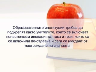 Образователните институции трябва да подкрепят както учителите, които се включват понастоящем иновацията, така и тези, които са се включили по-отдавна и сега се нуждаят от надграждане на знанията  