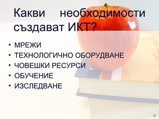 Какви необходимости създават ИКТ ? МРЕЖИ ТЕХНОЛОГИЧНО ОБОРУДВАНЕ ЧОВЕШКИ РЕСУРСИ ОБУЧЕНИЕ  ИЗСЛЕДВАНЕ  SI 