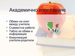 Академично използване Обмен на опит между учители Съвместна работа  Табло за обяви и информация Комуникация учители-родители 