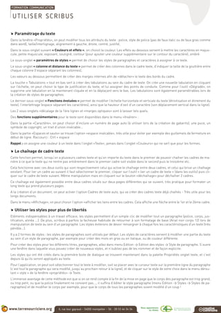 .. Paramétrage du texte
Dans la fenêtre «Propriétés», on peut modifier tous les attributs du texte : police, style de police (pas de faux italic ou de faux gras comme
dans word), taille/interlignage, alignement à gauche, droite, centré, justifié,
Dans le sous-onglet suivant « Couleurs et effets », on choisit la couleur. Les effets au dessous servent à mettre les caractères en majus-
cule, petite majuscule, exposant, souligné, contour (pour ajouter une couleur supplémentaire sur le contour du caractère), ombré.
Le sous-onglet « paramètres de styles » permet de choisir les styles de paragraphes et caractères à assigner à ce texte.
Le sous-onglet « colonne et distance du texte » permet de créer des colonnes dans le cadre texte, d’indiquer la taille de la gouttière entre
chaque colonne (l’espace séparant les colonnes),
Les valeurs au dessous permettent de créer des marges internes afin de «détacher» le texte des bords du cadre.
La touche « Tabulations » tout en bas sert à créer des tabulations au sein du cadre de texte. On crée une nouvelle tabulation en cliquant
sur l’échelle, on peut choisir le type de justification du texte, et lui assigner des points de conduite. Comme pour l’outil «Dégradé», on
supprime une tabulation en la maintenant cliquée et en la déplaçant vers le bas. Les tabulations sont également paramétrables lors de
la création de styles de paragraphes.
Le dernier sous-onglet « Fonctions évoluées » permet de modifier l’échelle horizontale et verticale du texte (étroitisation et étirement du
texte), l’interlettrage (espace séparant les caractères), ainsi que la hauteur d’oeil d’un caractère (son déplacement vertical dans la ligne).
Les 2 sous-onglets «décalage de la 1ère ligne» et «marges optiques» sont à laisser tels quels.
Des fonctions supplémentaires pour le texte sont disponibles dans le menu «Insérer» :
Dans la partie «Caractère», on peut choisir d’inclure un numéro de page auto (à utiliser lors de la création de gabarits), une puce, un
symbole de copyright, un trait d’union insécable...
Dans la partie «Espaces et sauts» se trouve l’option «espace insécable», très utile pour éviter par exemple des guillemets de fermeture en
début de ligne. Raccourci : Ctrl + espace
Rappel : on assigne une couleur à un texte dans l’onglet «Texte», jamais dans l’onglet «Couleurs» qui ne sert que pour les formes.
.. Le chaînage de cadre texte
Cette fonction permet, lorsqu’on a plusieurs cadres texte et qu’on importe du texte dans le premier de pouvoir chaîner les cadres de ma-
nière à ce que le texte qui ne rentre pas entièrement dans le premier cadre soit visible dans le second puis le troisième etc.
Cela fonctionne avec ces deux outils qui sont respectivement celui qui active le chaînage entre deux cadres, et celui qui brise un chaînage
existant. Pour lier un cadre au suivant il faut sélectionner le premier, cliquer sur l’outil « lier un cadre de texte » (dans les outils) puis cli-
quer sur le cadre de texte suivant. Même manipulation mais en cliquant sur le bouton «déchaînage» pour déchaîner 2 cadres.
Ce chaînage est également possible entre deux cadres situés sur deux pages différentes qui se suivent, très pratique pour formater un
long texte qui prend plusieurs pages.
A la création d’un document, on peut activer l’option Cadres de texte auto, qui va créer des cadres texte déjà chaînés - Très utile pour les
longs documents.
Dans le menu «Affichage», on peut choisir l’option «afficher les liens entre les cadres. Cela affiche une flèche entre le 1er et le 2ème cadre.
.. Utiliser les styles pour plus de libertés
Eléments indispensables à un travail efficace, les styles permettent d’un simple clic de modifier tout un paragraphe (police, corps, jus-
tification, alinéa ...). De plus, scribus à parfois la facheuse habitude de retourner à son formatage de base (Arial noir corps 12) lors de
manipulation de texte au sein d’un paragraphe. Les styles éviterons de devoir renseigner à chaque fois les caractéristiques d’un texte (très
pénible...).
Il y a 2 formes de styles : les styles de paragraphes sont utilisés par défaut. Les styles de caractères servent à modifier une partie du texte
au sein d’un style de paragraphe, par exemple pour créer des mots en gras ou en italique, ou de couleur différente.
Pour créer des styles pour les différents titres, paragraphes, allez dans menu Edition > Edition des styles > Style de paragraphe. S’ouvre
une fenêtre dans laquelle vous pouvez créer de nouveaux styles, et n’oubliez pas de les nommer et de façon explicite.
Les styles qui ont été créés dans la première boite de dialogue se trouvent maintenant dans la palette Propriétés onglet texte, et c’est
depuis là qu’ils seront appliqués au texte.
Pour l’application, on peut soit sélectionner tout le texte à modifier, soit se placer avec le curseur texte sur la première ligne du paragraphe
(c’est tout le paragraphe qui sera modifié, jusqu’au prochain retour à la ligne), et de cliquer sur le style de votre choix dans le menu dérou-
lant « style » de la fenêtre «propriétés» > Texte.
L’immense avantage de cette méthode est que si on se rend compte à la fin de la mise en page que le corps des paragraphe est trop grand,
ou trop petit, ou que la police finalement ne convient pas..., il suffira d’éditer le style paragraphe (menu Edition > Styles > Styles de pa-
ragraphes) et de modifier le corps par exemple, pour que le corps de tous les paragraphes soient modifié d’un coup !
UTILISER SCRIBUS
 
