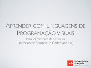 APRENDER COM LINGUAGENS DE
PROGRAMAÇÃO VISUAIS
Manuel Menezes de Sequeira
Universidade Europeia (e CoderDojo LX)
 